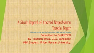 A Study Report of Ancient Nageshwara
Temple, Begur
Welcome to the world of more than 1000 year old Temple
Submitted to GoUNESCO
By –Pradhan Birua, GCA, Bangalore
MBA Student, Pride, Periyar University.
 