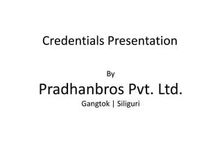 Credentials Presentation
By
Pradhanbros Pvt. Ltd.
Gangtok | Siliguri
 