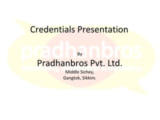 Credentials Presentation By Pradhanbros Pvt. Ltd. Middle Sichey, Gangtok, Sikkim. 