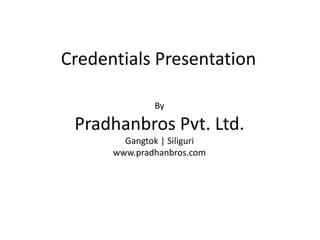 Credentials Presentation
By
Pradhanbros Pvt. Ltd.
Gangtok | Siliguri
www.pradhanbros.com
 
