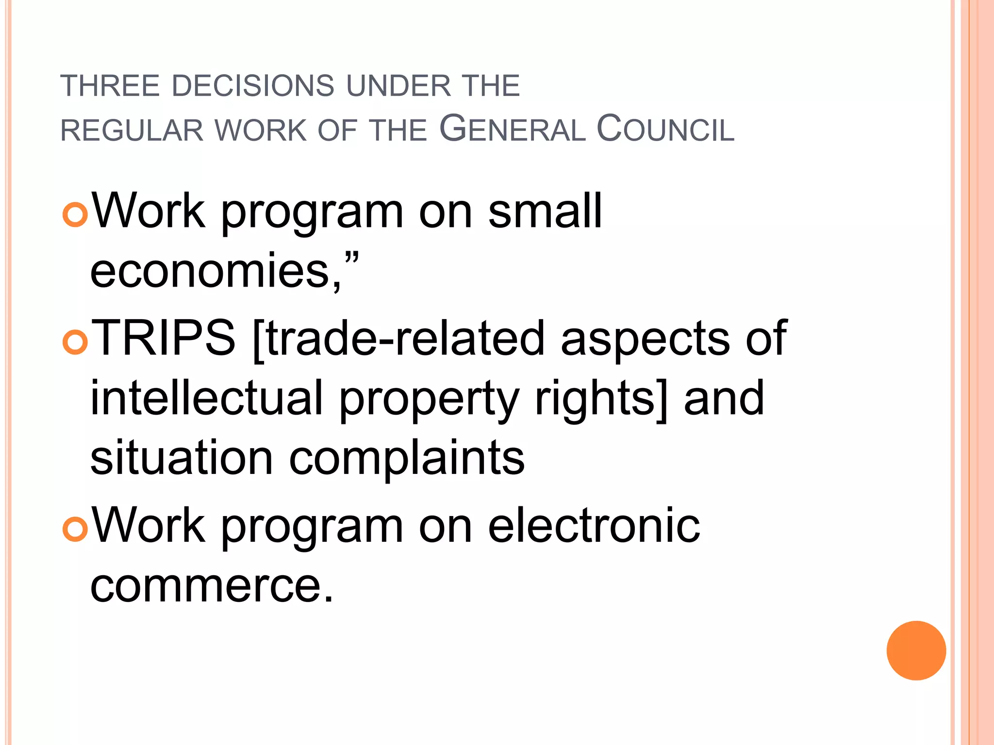 THREE DECISIONS UNDER THE
REGULAR WORK OF THE GENERAL COUNCIL
Work program on small
economies,”
TRIPS [trade-related aspects of
intellectual property rights] and
situation complaints
Work program on electronic
commerce.
 