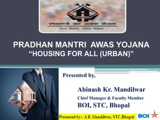 PRADHAN MANTRI AWAS YOJANA
“HOUSING FOR ALL (URBAN)”
Presented by,
Abinash Kr. Mandilwar
Chief Manager & Faculty Member
BOI, STC, Bhopal
 