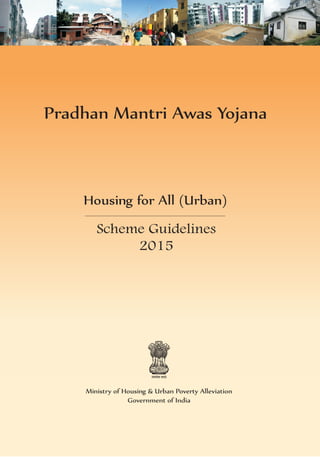 Ministry of Housing & Urban Poverty Alleviation
Government of India
Scheme Guidelines
2015
Housing for All (Urban)
The Joint Secretary (Housing for All)
Ministry of Housing & Urban Poverty Alleviation
Government of India
Room No.116, G-Wing, Nirman Bhawan, New Delhi
Tel: 011-23061419; Fax: 011-23061420
E-mail: sanjeev.kumar70@nic.in
Website: http://mhupa.gov.in
Pradhan Mantri Awas Yojana
 