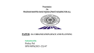 Presentation
On
PRADHANMANTRI AWASYOJANA(PMAY) HOUSINGFORALL
PAPER- E4: URBANIZATION,SPACE AND PLANNING
Submitted By
Praloy Pal
IIPS/MPS(2021-22)/47
 