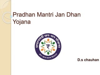 Pradhan Mantri Jan Dhan
Yojana
D.s chauhan
 