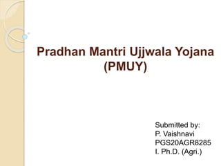 Pradhan Mantri Ujjwala Yojana
(PMUY)
Submitted by:
P. Vaishnavi
PGS20AGR8285
I. Ph.D. (Agri.)
 
