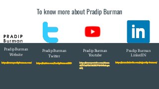 To know more about Pradip Burman
Pradip Burman
Website
https://www.pradipburman.com/
Pradip Burman
Twitter
https://twitter.com/PradipBurmanIND https://www.linkedin.com/in/pradip-burman/
Pradip Burman
LinkedIN
Pradip Burman
Youtube
https://www.youtube.com/chann
el/UCwP1hCsRERV09G6biAqm
xiQ
 
