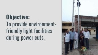 Objective:
To provide environment-
friendly light facilities
during power cuts.
 