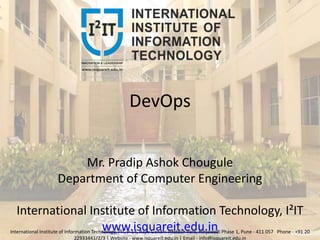 DevOps
Mr. Pradip Ashok Chougule
Department of Computer Engineering
International Institute of Information Technology, I²IT
www.isquareit.edu.inInternational Institute of Information Technology, I²IT, P-14, Rajiv Gandhi Infotech Park, Hinjawadi Phase 1, Pune - 411 057 Phone - +91 20
22933441/2/3 | Website - www.isquareit.edu.in | Email - info@isquareit.edu.in
 