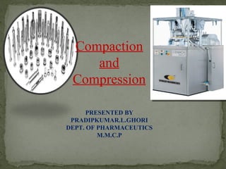 Compaction
and
Compression
PRESENTED BY
PRADIPKUMAR.L.GHORI
DEPT. OF PHARMACEUTICS
M.M.C.P
 