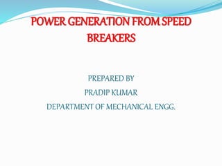 POWER GENERATION FROM SPEED
BREAKERS
PREPARED BY
PRADIP KUMAR
DEPARTMENT OF MECHANICAL ENGG.
 
