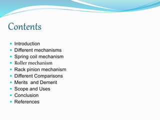 Contents
 Introduction
 Different mechanisms
 Spring coil mechanism
 Roller mechanism
 Rack pinion mechanism
 Different Comparisons
 Merits and Demerit
 Scope and Uses
 Conclusion
 References
 