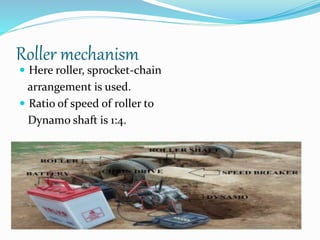 Roller mechanism
 Here roller, sprocket-chain
arrangement is used.
 Ratio of speed of roller to
Dynamo shaft is 1:4.
 