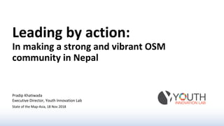 Leading by action:
In making a strong and vibrant OSM
community in Nepal
Pradip Khatiwada
Executive Director, Youth Innovation Lab
State of the Map-Asia, 18 Nov 2018
 
