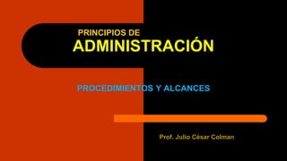 ADMINISTRACIÓN
PROCEDIMIENTOS Y ALCANCES
Prof. Julio César Colman
PRINCIPIOS DE
 