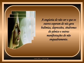 A angústia de não ser o que os outros esperam de nós gera bulimias, depressões, síndromes do pânico e outras manifestações de não enquadramento. 