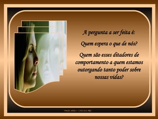 A pergunta a ser feita é: Quem espera o que de nós? Quem são esses ditadores de comportamento a quem estamos outorgando tanto poder sobre nossas vidas? 