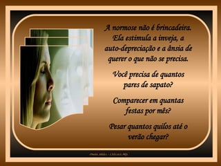 A normose não é brincadeira. Ela estimula a inveja, a auto-depreciação e a ânsia de querer o que não se precisa. Você precisa de quantos pares de sapato? Comparecer em quantas festas por mês? Pesar quantos quilos até o verão chegar? 