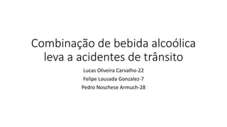Combinação de bebida alcoólica
leva a acidentes de trânsito
Lucas Oliveira Carvalho-22
Felipe Lousada Gonzalez-7
Pedro Noschese Armuch-28
 