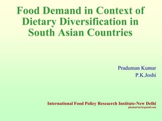 Food Demand in Context of
Dietary Diversification in
South Asian Countries
Praduman Kumar
P.K.Joshi
International Food Policy Reseaerch Institute-New Delhi
pkumariari@gmail.com
 