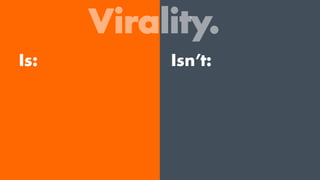 Virality.
Is: Isn’t:
 