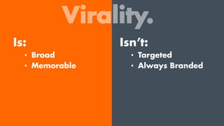 Virality.
Is:
•  Broad
•  Memorable
Isn’t:
•  Targeted
•  Always Branded
 