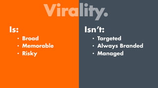 Virality.
Is:
•  Broad
•  Memorable
•  Risky
Isn’t:
•  Targeted
•  Always Branded
•  Managed
 