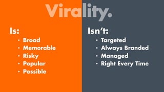 Virality.
Is:
•  Broad
•  Memorable
•  Risky
•  Popular
•  Possible
Isn’t:
•  Targeted
•  Always Branded
•  Managed
•  Right Every Time
 