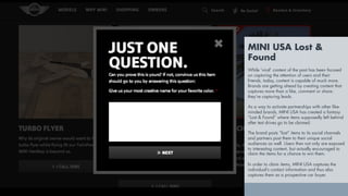 MINI USA Lost &
Found
While ‘viral’ content of the past has been focused
on capturing the attention of users and their
friends, today, content is capable of much more.
Brands are getting ahead by creating content that
captures more than a like, comment or share:
they’re capturing leads.
As a way to activate partnerships with other like-
minded brands, MINI USA has created a fantasy
“Lost & Found” where items supposedly left behind
after test drives go to be claimed.
The brand posts “lost” items to its social channels
and partners post them to their unique social
audiences as well. Users then not only are exposed
to interesting content, but actually encouraged to
claim the items for a chance to win them.
In order to claim items, MINI USA captures the
individual’s contact information and thus also
captures them as a prospective car buyer.
 