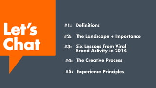 The Creative Process
Experience Principles
Let’s
Chat
#1:
#2:
#3:
#4:
#5:
Definitions
The Landscape + Importance
Six Lessons from Viral
Brand Activity in 2014
 