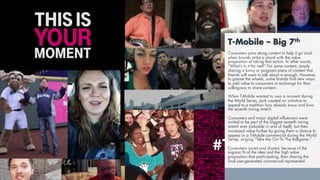 T-Mobile – Big 7th
Consumers pass along content to help it go viral
when brands strike a chord with the value
proposition of taking that action. In other words,
“What’s in it for me?” For some content, simply
sharing a funny or poignant piece of content that
friends will want to talk about is enough. However,
to grease the wheels, some brands find new ways
to add value to consumers in exchange for their
willingness to share content.
When T-Mobile wanted to own a moment during
the World Series, Jack created an initiative to
appeal to a tradition fans already know and love:
the seventh inning stretch.
Consumers and major digital influencers were
invited to be part of the biggest seventh inning
stretch ever (valuable in and of itself), but then
increased value further by giving them a chance to
appear in a T-Mobile commercial during the World
Series, singing “Take Me Out To The Ballgame.”
Consumers cared and shared, because of the
organic fit of the idea and the high value
proposition that participating, then sharing the
final user-generated commercial represented.
 