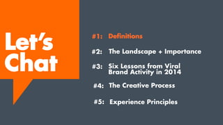 The Creative Process
Experience Principles
Let’s
Chat
#1:
#2:
#3:
#4:
#5:
Definitions
The Landscape + Importance
Six Lessons from Viral
Brand Activity in 2014
 