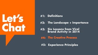 The Creative Process
Experience Principles
Let’s
Chat
#1:
#2:
#3:
#4:
#5:
Definitions
The Landscape + Importance
Six Lessons from Viral
Brand Activity in 2014
 