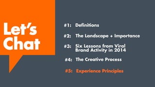The Creative Process
Experience Principles
Let’s
Chat
#1:
#2:
#3:
#4:
#5:
Definitions
The Landscape + Importance
Six Lessons from Viral
Brand Activity in 2014
 
