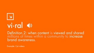 vi·ral
Definition 2: when content is viewed and shared
millions of times within a community to increase
brand awareness.
Example: Cat videos
 