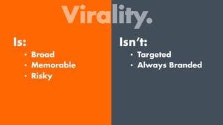 Virality.
Is:
•  Broad
•  Memorable
•  Risky
Isn’t:
•  Targeted
•  Always Branded
•  Managed
 
