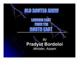 By
Pradyut Bordoloi
Minister, Assam
OLD ROUTES ANEW
LOOKING EAST
FROM THE
NORTH EAST
OLD ROUTES ANEW
LOOKING EAST
FROM THE
NORTH EAST
 