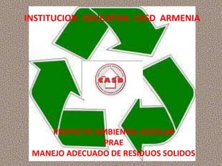    INSTITUCION  EDUCATIVA  CASD  ARMENIA PROYECTO AMBIENTAL ESCOLAR PRAE MANEJO ADECUADO DE RESIDUOS SOLIDOS 