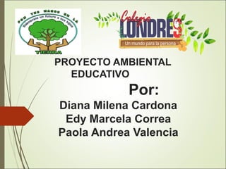 PROYECTO AMBIENTAL
EDUCATIVO
Por:
Diana Milena Cardona
Edy Marcela Correa
Paola Andrea Valencia
 