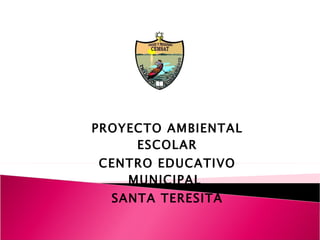 PROYECTO AMBIENTAL ESCOLAR CENTRO EDUCATIVO MUNICIPAL  SANTA TERESITA 