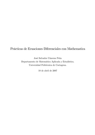 Prácticas de Ecuaciones Diferenciales con Mathematica

                  José Salvador Cánovas Peña
       Departamento de Matemática Aplicada y Estadística.
              Universidad Politécnica de Cartagena.

                       18 de abril de 2007
 