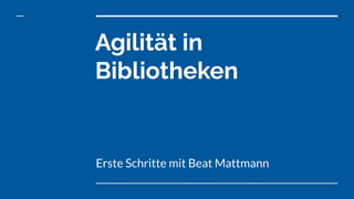Agilität in
Bibliotheken
Erste Schritte mit Beat Mattmann
 