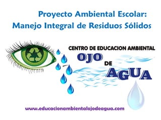 Proyecto Ambiental Escolar:
Manejo Integral de Residuos Sólidos
www.educacionambientalojodeagua.com
 
