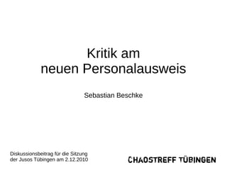Kritik am
             neuen Personalausweis
                                Sebastian Beschke




Diskussionsbeitrag für die Sitzung
der Jusos Tübingen am 2.12.2010
 