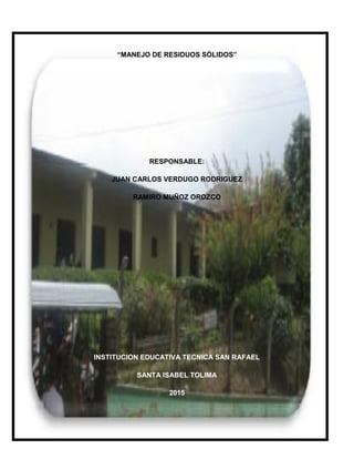 “MANEJO DE RESIDUOS SÓLIDOS”
RESPONSABLE:
JUAN CARLOS VERDUGO RODRIGUEZ
RAMIRO MUÑOZ OROZCO
INSTITUCION EDUCATIVA TECNICA SAN RAFAEL
SANTA ISABEL TOLIMA
2015
 