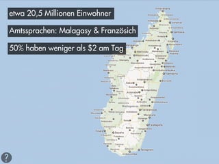 etwa 20,5 Millionen Einwohner

Amtssprachen: Malagasy & Französich

50% haben weniger als $2 am Tag
 