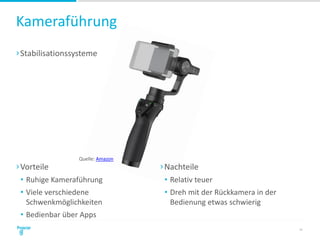 Kameraführung
›Stabilisationssysteme
21
›Vorteile
• Ruhige Kameraführung
• Viele verschiedene
Schwenkmöglichkeiten
• Bedienbar über Apps
›Nachteile
• Relativ teuer
• Dreh mit der Rückkamera in der
Bedienung etwas schwierig
Quelle: Amazon
 