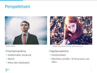 Perspektiven
27
›Froschperspektive
• Heldenhafter Ausdruck
• Macht
• Höhe (bei Gebäuden)
›Vogelperspektive
• Verletzlichkeit
• Überblick schaffen  Panoramas von
oben
Quelle: Pexels Quelle: Svea Anais Perrine/ photocase.com
 