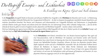 DerBegriff Energie- und Lichtarbeit
In Einklang von Körper, Geist und Seele kommen
In der Energiearbeit („Energetik“) findet ein bewusstes und achtsames Einfühlen bzw. Eingreifen in den Ätherkörper des Menschen statt. Es wird – in Abstimmung
zwischen den Beteiligten (Gebender/Nehmender bzw. Energiearbeiter/in/Klient/in) – die über ein Symptom hinausgehende, tatsächliche Ursache körperlichen und
seelischen Unwohlseins betrachtet. Dies können auch Situationen und Lebensumstände sein. Festgestellte Blockaden und Disharmonien in Energiekanälen
und/oder Chakren werden ganz bewusst und achtsam durch den Gebenden bzw. die Lebensenergie (Prana, Reiki, Lichtsäule, Heiliger Geist, …), für die der/die
Gebende der Kanal ist, gelöst. Es wird ein Ausgleich zwischen physischem und Ätherkörper hergestellt – zwischen „Körper, Geist und Seele„.
Wird eine Verbindung zum eigenen Inneren Selbst bzw. zum eigenen Höheren Selbst hergestellt (z.B. über das 8. Chakra), spreche ich von Lichtarbeit. Energie- und
Lichtarbeit darf von Duft, Farbe, Kristallenergie, Ton und auch der eigenen Stimme begleitet sein.
In der Heilmeditation wird Schmerz, Unwohlsein bzw. eine Situation bewusst losgelassen. Man agiert auf
einer Bewusstseinsebene, nicht im Ätherkörper. Die Symptome und Ursachen werden nicht bewertet.
Heilmeditation kann damit bereits im Ursprung das Lösen des Zusammenhanges zwischen Symptom und
Ursache einer Befindlichkeit bewirken. Unwohlsein, Schmerz, die keine rein physischen Ursachen haben,
dürfen losgelassen werden und sich in Wohlbefinden umwandeln. Sehr oft verschwinden Probleme bereits
während der Meditation. Es beginnt in einem Selbst. Der/die Anleitende einer Heilmeditation
(Meditationslehrer) begleitet – wenn gewünscht – bei diesem Prozess. Es liegt in der eigenen Achtsamkeit
und Intuition, ob und wann die Heilmeditation endet und bewusst auf Symptome und Ursachen z.B. eines
physischen Schmerzes, eigegangen wird (z.B. ein Arzt aufgesucht wird).
 