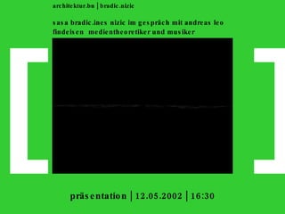 [ ] architektur.bn | bradic.nizic sasa bradic.ines nizic im gespräch mit andreas leo findeisen   medientheoretiker und musiker   präsentation | 12.05.2002 | 16:30 